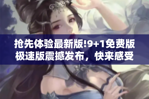 搶先體驗最新版!9+1免費版極速版震撼發(fā)布，快來感受其無與倫比的速度與功能更新!