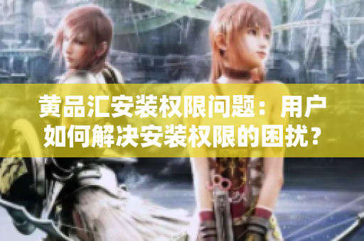 黃品匯安裝權(quán)限問(wèn)題：用戶如何解決安裝權(quán)限的困擾？