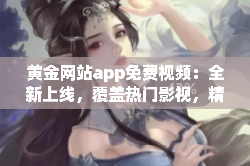 黃金網(wǎng)站app免費視頻：全新上線，覆蓋熱門影視，精彩內(nèi)容隨時觀看