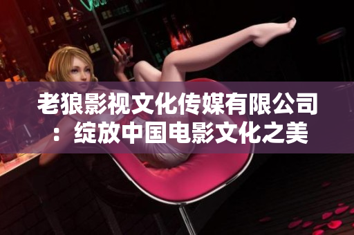 老狼影視文化傳媒有限公司：綻放中國(guó)電影文化之美