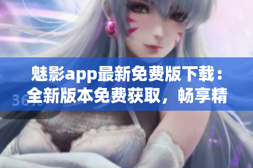 魅影app最新免費版下載：全新版本免費獲取，暢享精彩內(nèi)容