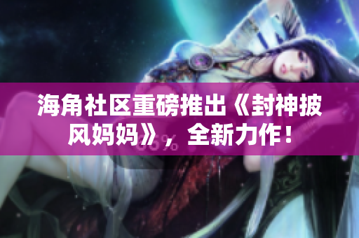 海角社區(qū)重磅推出《封神披風(fēng)媽媽》，全新力作！