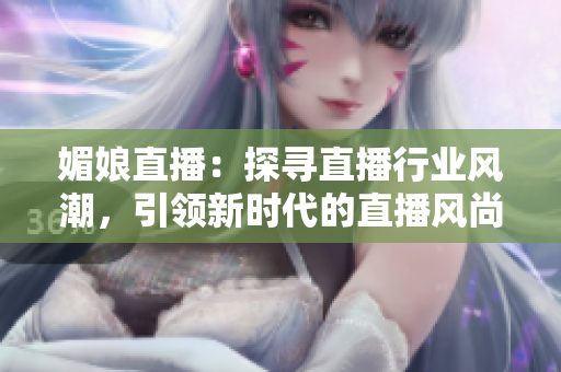 媚娘直播：探尋直播行業(yè)風(fēng)潮，引領(lǐng)新時代的直播風(fēng)尚