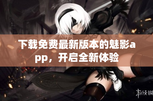 下載免費最新版本的魅影app，開啟全新體驗