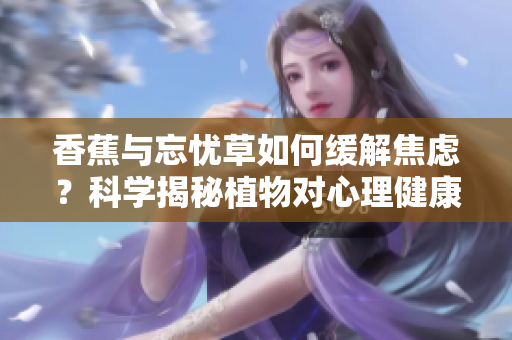 香蕉與忘憂草如何緩解焦慮？科學(xué)揭秘植物對(duì)心理健康的積極影響