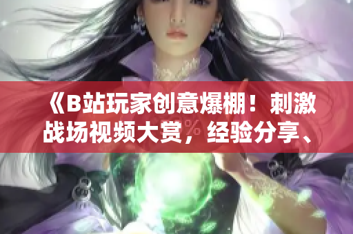 《B站玩家創(chuàng)意爆棚！刺激戰(zhàn)場視頻大賞，經(jīng)驗分享、高光瞬間全收錄》