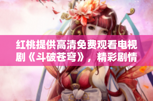 紅桃提供高清免費(fèi)觀看電視劇《斗破蒼穹》，精彩劇情盡收眼底
