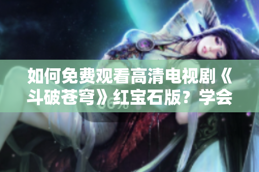 如何免費觀看高清電視劇《斗破蒼穹》紅寶石版？學(xué)會這些簡單技巧，打開全新觀影體驗！