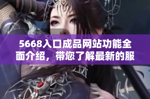 5668入口成品網(wǎng)站功能全面介紹，帶您了解最新的服務(wù)及優(yōu)勢
