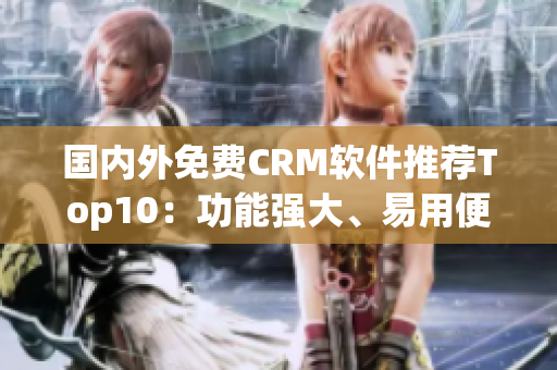 國(guó)內(nèi)外免費(fèi)CRM軟件推薦Top10：功能強(qiáng)大、易用便捷的免費(fèi)客戶關(guān)系管理工具推薦