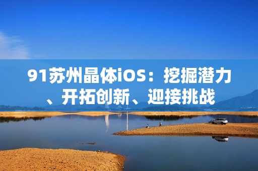 91蘇州晶體iOS：挖掘潛力、開拓創(chuàng)新、迎接挑戰(zhàn)