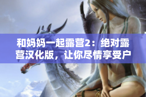和媽媽一起露營(yíng)2：絕對(duì)露營(yíng)漢化版，讓你盡情享受戶外樂趣