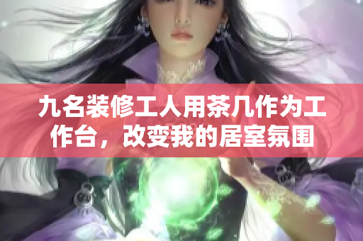 九名裝修工人用茶幾作為工作臺(tái)，改變我的居室氛圍