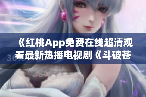 《紅桃App免費(fèi)在線超清觀看最新熱播電視劇《斗破蒼穹》，高清畫質(zhì)盡情暢享！ 