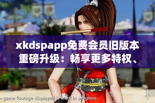 xkdspapp免費(fèi)會(huì)員舊版本重磅升級(jí)：暢享更多特權(quán)、體驗(yàn)待升級(jí)！