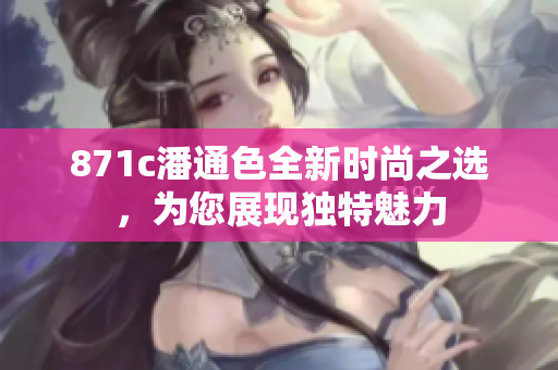 871c潘通色全新時(shí)尚之選，為您展現(xiàn)獨(dú)特魅力