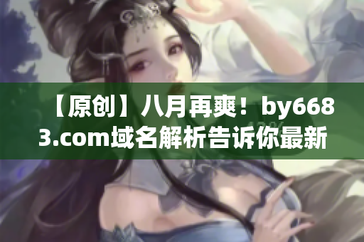 【原創(chuàng)】八月再爽！by6683.com域名解析告訴你最新前沿資訊