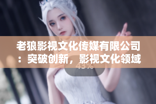 老狼影視文化傳媒有限公司：突破創(chuàng)新，影視文化領(lǐng)域的引領(lǐng)者
