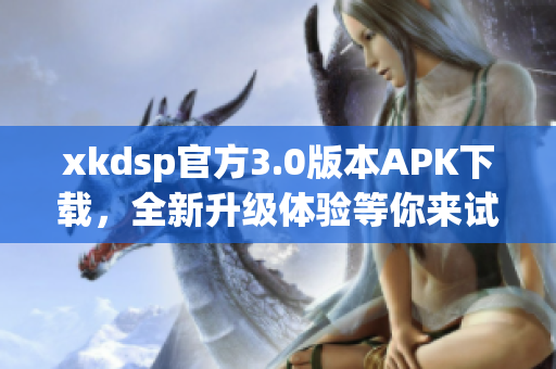 xkdsp官方3.0版本APK下載，全新升級體驗等你來試!