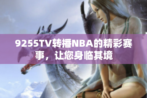 9255TV轉(zhuǎn)播NBA的精彩賽事，讓您身臨其境