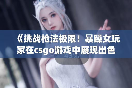 《挑戰(zhàn)槍法極限！暴躁女玩家在csgo游戲中展現(xiàn)出色實力！》