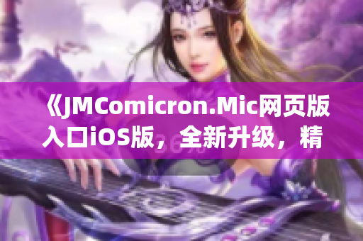 《JMComicron.Mic網(wǎng)頁版入口iOS版，全新升級，精彩盡收眼底！》