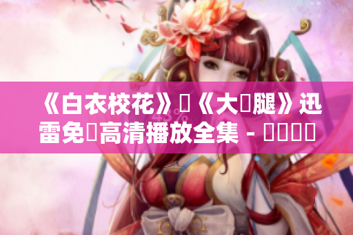 《白衣?；ā放c《大長腿》迅雷免費(fèi)高清播放全集 - 網(wǎng)絡(luò)熱門電視劇完整版觀看