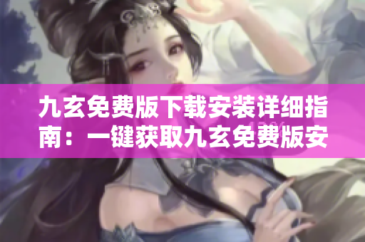 九玄免費版下載安裝詳細指南：一鍵獲取九玄免費版安裝教程及操作步驟