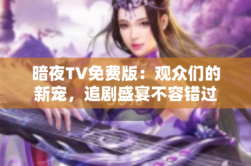 暗夜TV免費版：觀眾們的新寵，追劇盛宴不容錯過