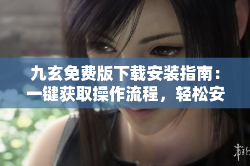 九玄免費版下載安裝指南：一鍵獲取操作流程，輕松安裝使用技巧分享