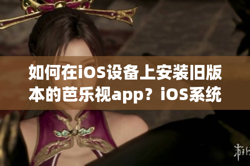 如何在iOS設(shè)備上安裝舊版本的芭樂視app？iOS系統(tǒng)舊版本芭樂視app下載及安裝步驟分享