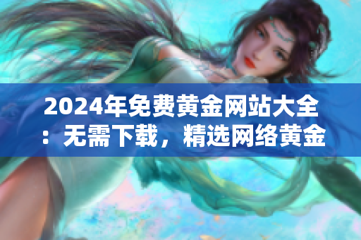 2024年免費黃金網(wǎng)站大全：無需下載，精選網(wǎng)絡(luò)黃金資源分享