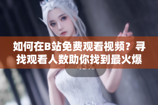 如何在B站免費觀看視頻？尋找觀看人數(shù)助你找到最火爆視頻