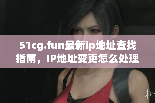 51cg.fun最新ip地址查找指南，IP地址變更怎么處理？