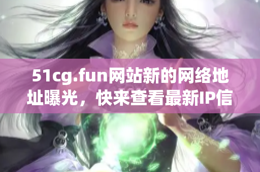 51cg.fun網(wǎng)站新的網(wǎng)絡(luò)地址曝光，快來(lái)查看最新IP信息!