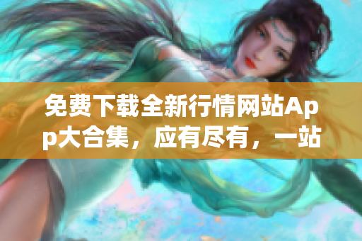 免費(fèi)下載全新行情網(wǎng)站App大合集，應(yīng)有盡有，一站式滿(mǎn)足您的需求