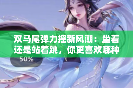 雙馬尾彈力搖新風(fēng)潮：坐著還是站著跳，你更喜歡哪種方式？