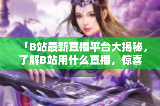 「B站最新直播平臺大揭秘，了解B站用什么直播，驚喜連連！」