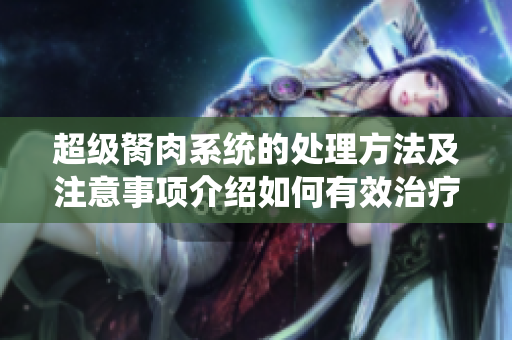 超級(jí)胬肉系統(tǒng)的處理方法及注意事項(xiàng)介紹如何有效治療和管理超級(jí)胬肉系統(tǒng)