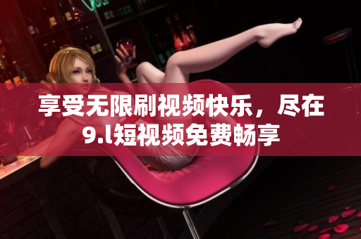 享受無限刷視頻快樂，盡在9.l短視頻免費暢享