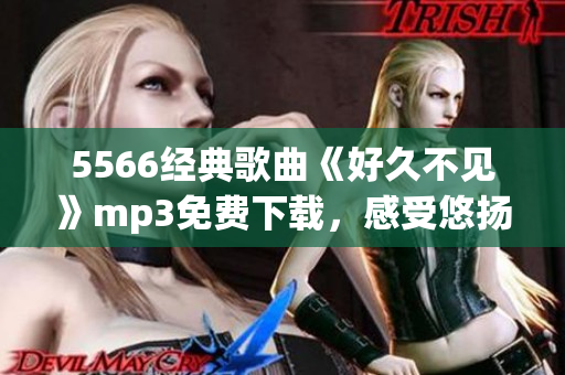 5566經(jīng)典歌曲《好久不見(jiàn)》mp3免費(fèi)下載，感受悠揚(yáng)旋律
