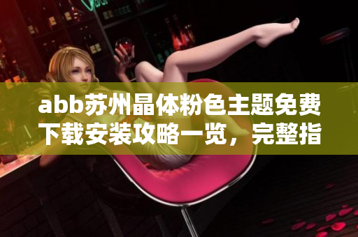 abb蘇州晶體粉色主題免費下載安裝攻略一覽，完整指南