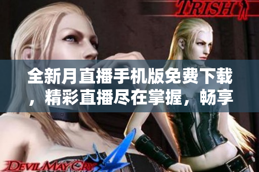 全新月直播手機(jī)版免費(fèi)下載，精彩直播盡在掌握，暢享全網(wǎng)最佳直播體驗(yàn)