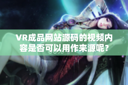 VR成品網(wǎng)站源碼的視頻內(nèi)容是否可以用作來源呢？