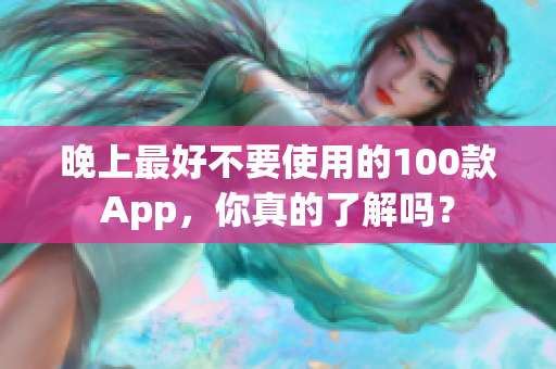 晚上最好不要使用的100款A(yù)pp，你真的了解嗎？
