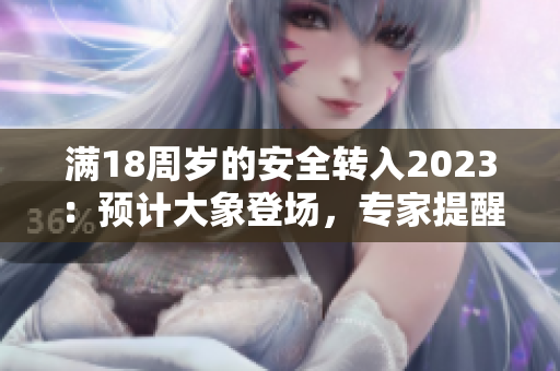 滿18周歲的安全轉(zhuǎn)入2023：預(yù)計(jì)大象登場，專家提醒成人充分做好安全準(zhǔn)備