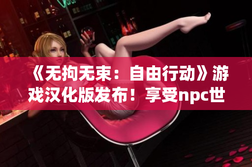 《無(wú)拘無(wú)束：自由行動(dòng)》游戲漢化版發(fā)布！享受npc世界的自由探索和創(chuàng)造樂(lè)趣