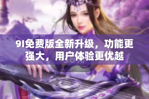 9I免費(fèi)版全新升級(jí)，功能更強(qiáng)大，用戶體驗(yàn)更優(yōu)越