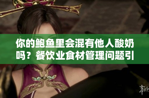 你的鮑魚里會(huì)混有他人酸奶嗎？餐飲業(yè)食材管理問題引起熱議