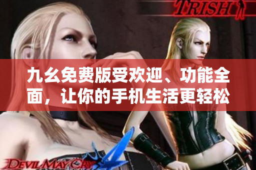 九幺免費(fèi)版受歡迎、功能全面，讓你的手機(jī)生活更輕松。